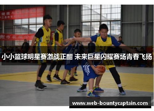 小小篮球明星赛激战正酣 未来巨星闪耀赛场青春飞扬