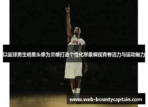 以篮球男生明星头像为灵感打造个性化形象展现青春活力与运动魅力