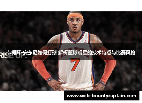 卡梅隆·安东尼如何打球 解析篮球明星的技术特点与比赛风格