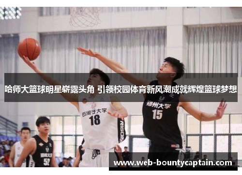 哈师大篮球明星崭露头角 引领校园体育新风潮成就辉煌篮球梦想