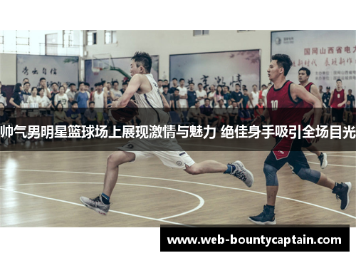 帅气男明星篮球场上展现激情与魅力 绝佳身手吸引全场目光