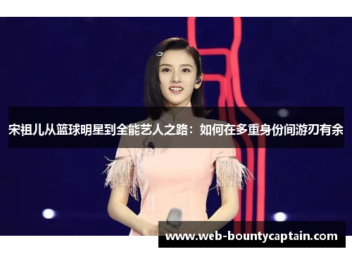 宋祖儿从篮球明星到全能艺人之路：如何在多重身份间游刃有余