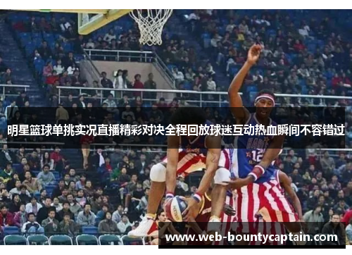 明星篮球单挑实况直播精彩对决全程回放球迷互动热血瞬间不容错过