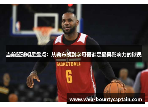 当前篮球明星盘点：从勒布朗到字母哥谁是最具影响力的球员