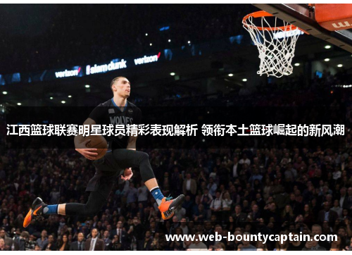 江西篮球联赛明星球员精彩表现解析 领衔本土篮球崛起的新风潮