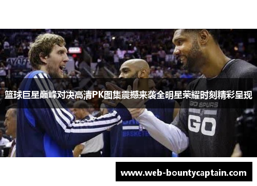 篮球巨星巅峰对决高清PK图集震撼来袭全明星荣耀时刻精彩呈现