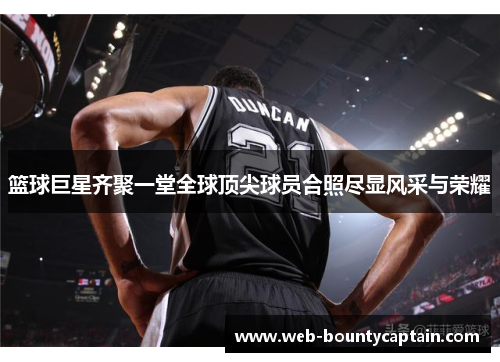 篮球巨星齐聚一堂全球顶尖球员合照尽显风采与荣耀