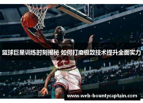 篮球巨星训练时刻揭秘 如何打磨极致技术提升全面实力