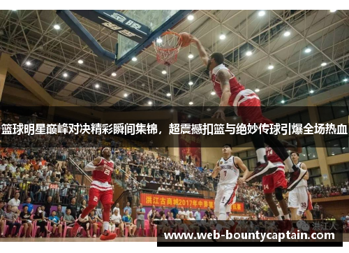 篮球明星巅峰对决精彩瞬间集锦，超震撼扣篮与绝妙传球引爆全场热血