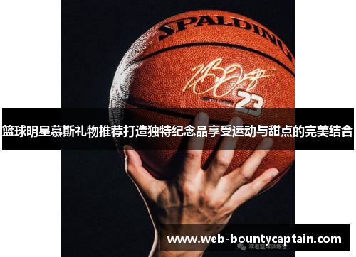 篮球明星慕斯礼物推荐打造独特纪念品享受运动与甜点的完美结合