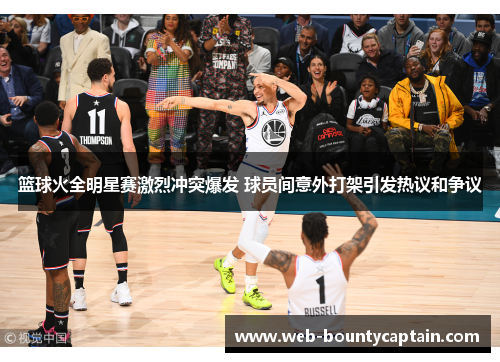 篮球火全明星赛激烈冲突爆发 球员间意外打架引发热议和争议