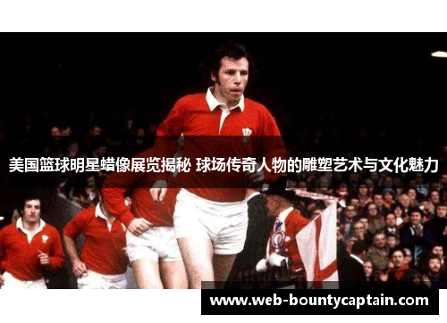 美国篮球明星蜡像展览揭秘 球场传奇人物的雕塑艺术与文化魅力