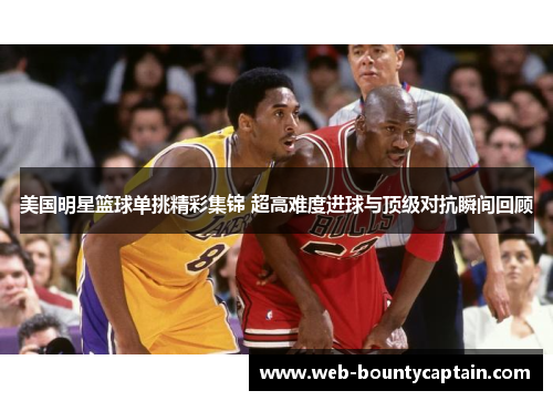 美国明星篮球单挑精彩集锦 超高难度进球与顶级对抗瞬间回顾