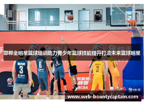 邯郸全明星篮球培训助力青少年篮球技能提升打造未来篮球明星