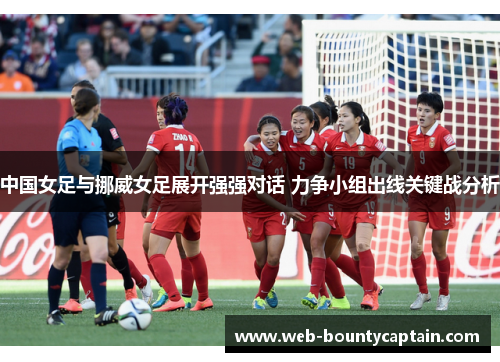 中国女足与挪威女足展开强强对话 力争小组出线关键战分析