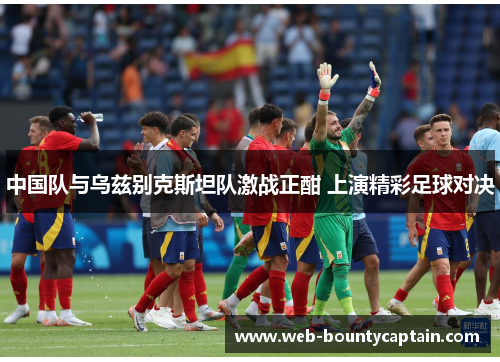 中国队与乌兹别克斯坦队激战正酣 上演精彩足球对决
