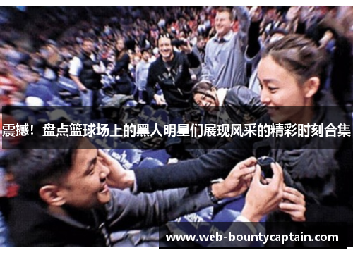 震撼！盘点篮球场上的黑人明星们展现风采的精彩时刻合集