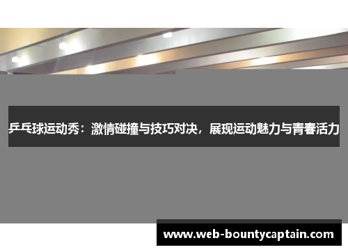 乒乓球运动秀：激情碰撞与技巧对决，展现运动魅力与青春活力