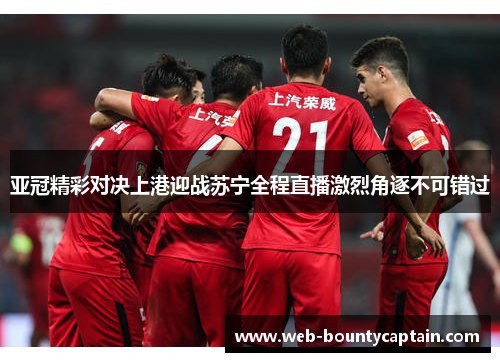 亚冠精彩对决上港迎战苏宁全程直播激烈角逐不可错过