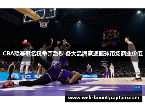 CBA联赛冠名权争夺激烈 各大品牌竞逐篮球市场商业价值