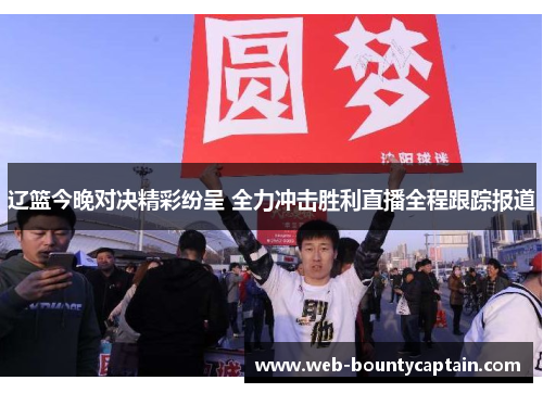 辽篮今晚对决精彩纷呈 全力冲击胜利直播全程跟踪报道